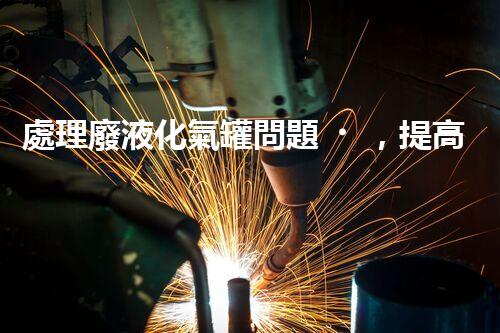 處理廢液化氣罐問題，提高安全環(huán)保！